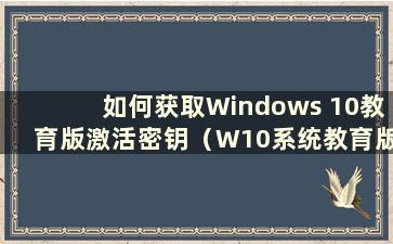 如何获取Windows 10教育版激活密钥（W10系统教育版激活密钥）